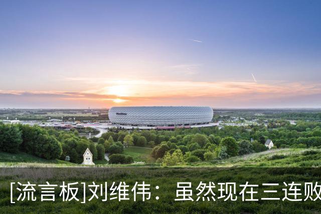 [流言板]刘维伟：虽然现在三连败，但队员心气很足&回去好好总结